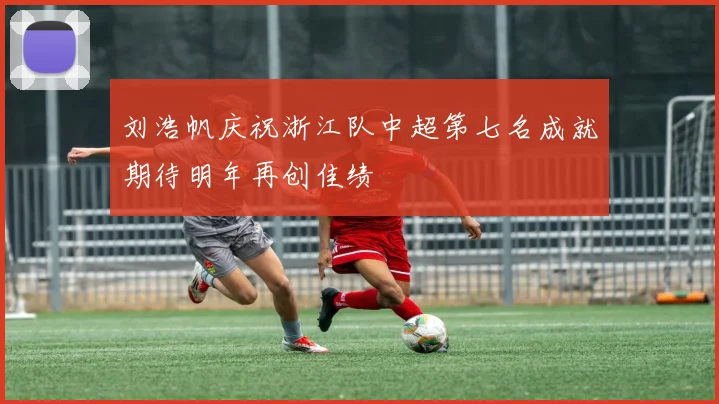 刘浩帆庆祝浙江队中超第七名成就期待明年再创佳绩