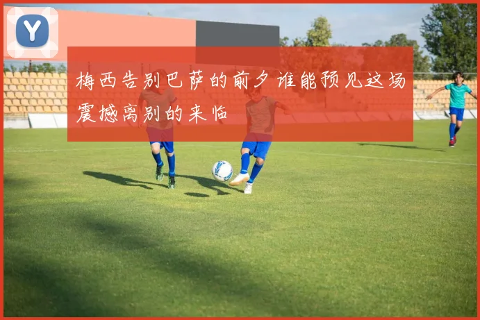 梅西告别巴萨的前夕谁能预见这场震撼离别的来临