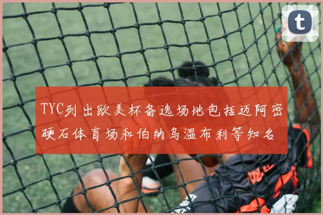 TYC列出欧美杯备选场地包括迈阿密硬石体育场和伯纳乌温布利等知名场馆