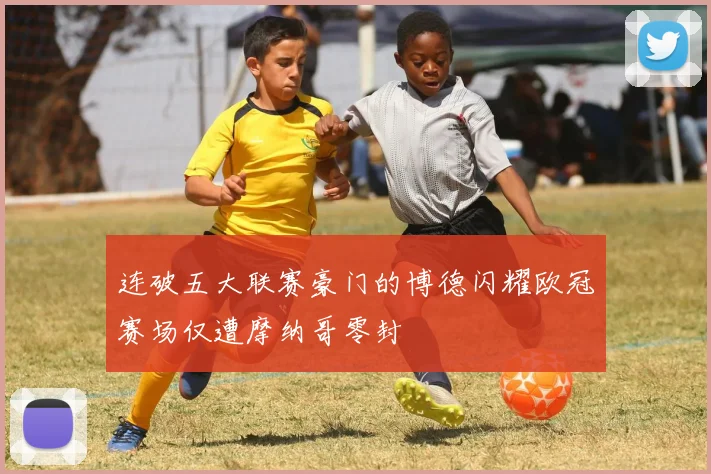 连破五大联赛豪门的博德闪耀欧冠赛场仅遭摩纳哥零封