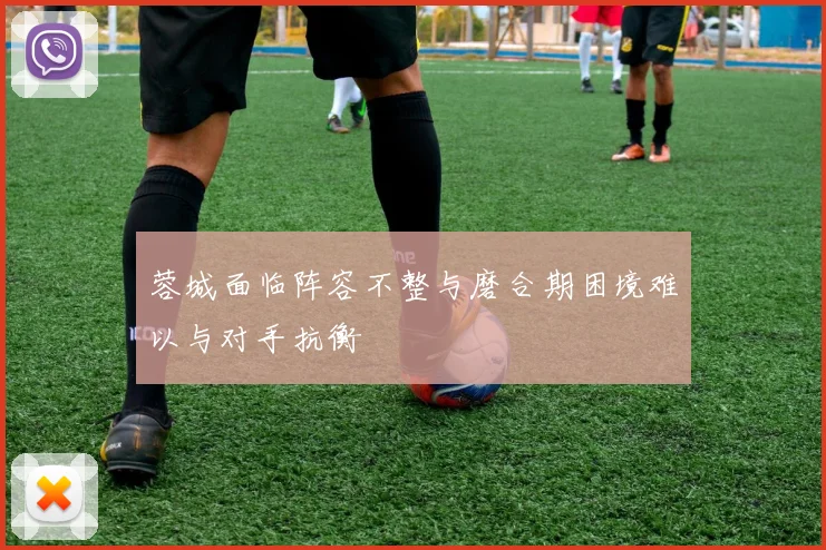 蓉城面临阵容不整与磨合期困境难以与对手抗衡