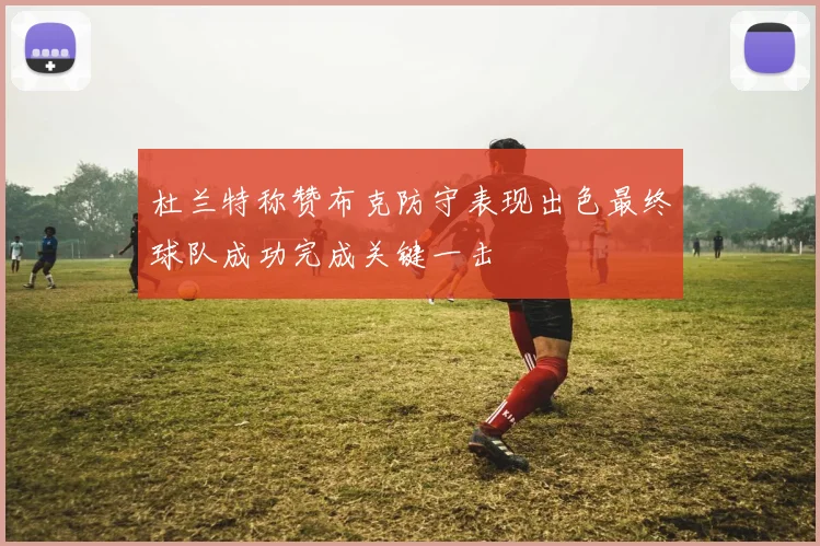 杜兰特称赞布克防守表现出色最终球队成功完成关键一击