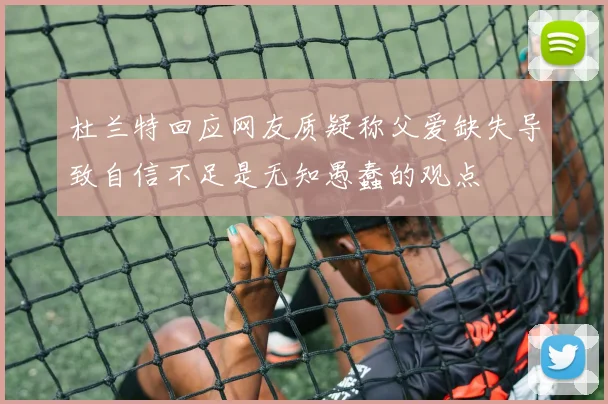 杜兰特回应网友质疑称父爱缺失导致自信不足是无知愚蠢的观点
