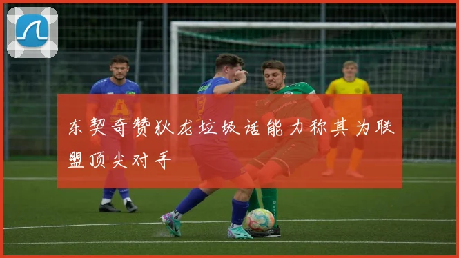 东契奇赞狄龙垃圾话能力称其为联盟顶尖对手