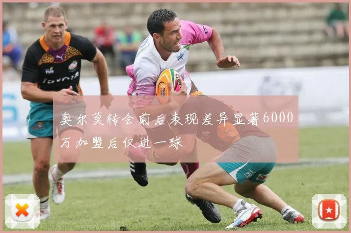 奥尔莫转会前后表现差异显著6000万加盟后仅进一球