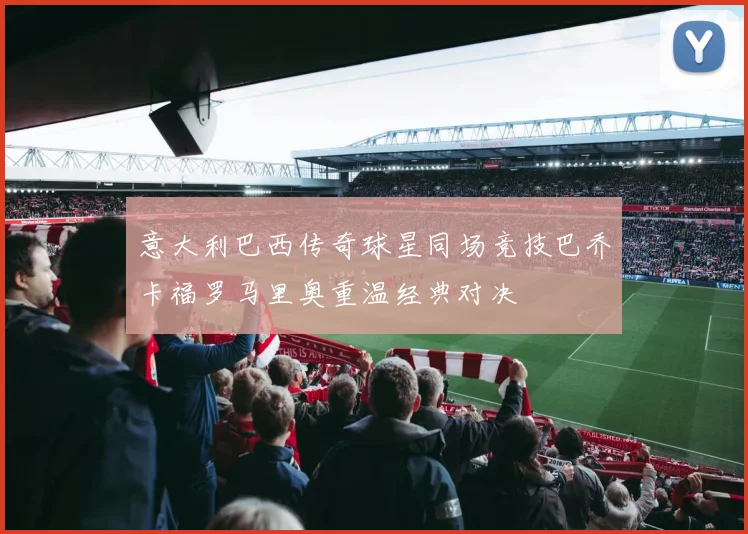 意大利巴西传奇球星同场竞技巴乔卡福罗马里奥重温经典对决