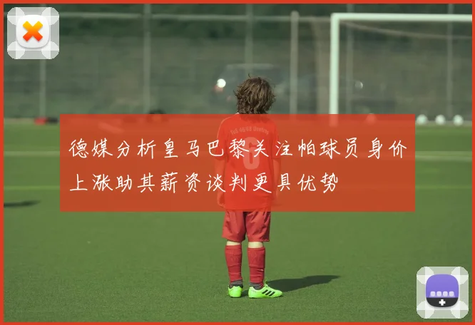 德媒分析皇马巴黎关注帕球员身价上涨助其薪资谈判更具优势