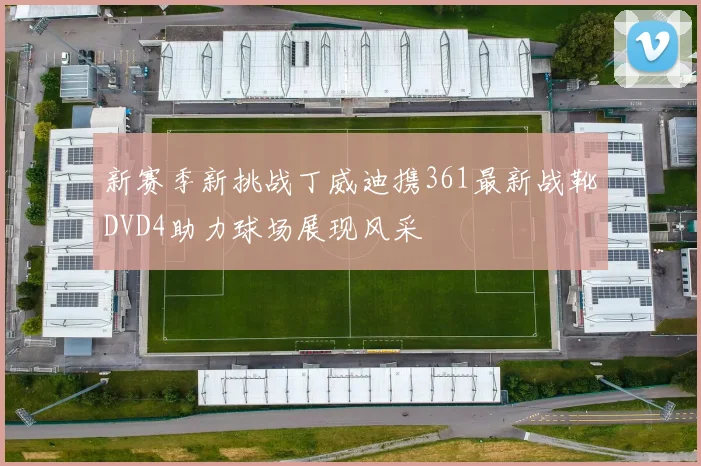 新赛季新挑战丁威迪携361最新战靴DVD4助力球场展现风采