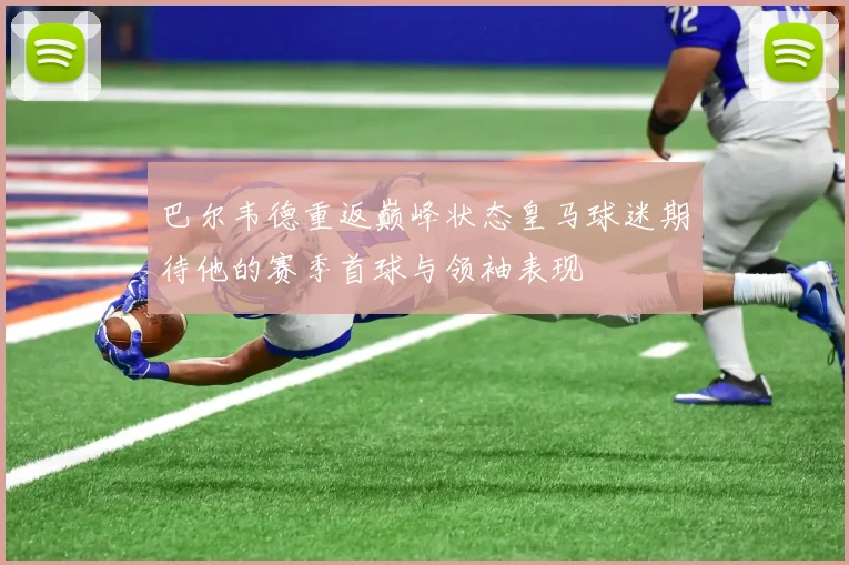 巴尔韦德重返巅峰状态皇马球迷期待他的赛季首球与领袖表现