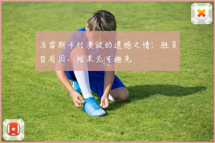 马雷斯卡对澳波的遗憾之情：胜负皆有因，结果无可避免