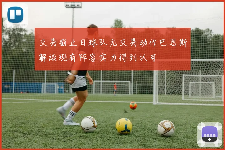 交易截止日球队无交易动作巴恩斯解读现有阵容实力得到认可