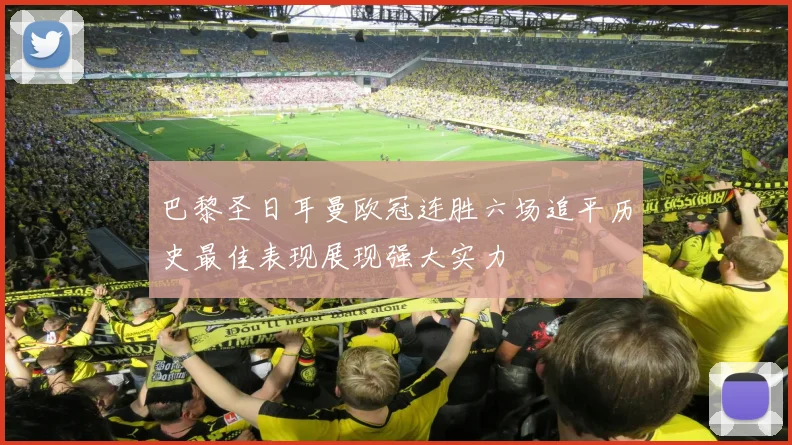 巴黎圣日耳曼欧冠连胜六场追平历史最佳表现展现强大实力