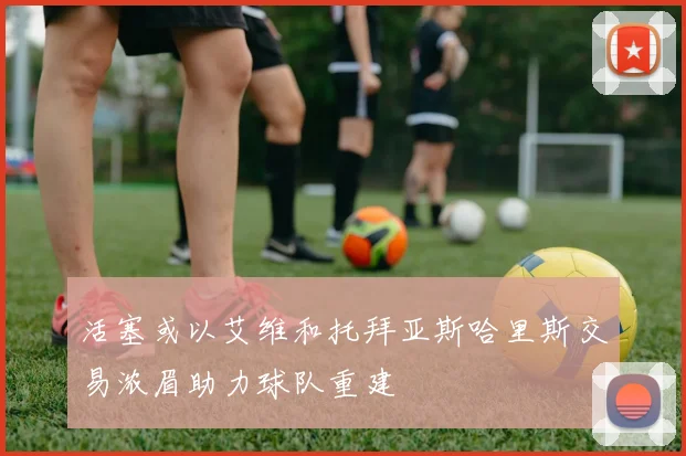 活塞或以艾维和托拜亚斯哈里斯交易浓眉助力球队重建