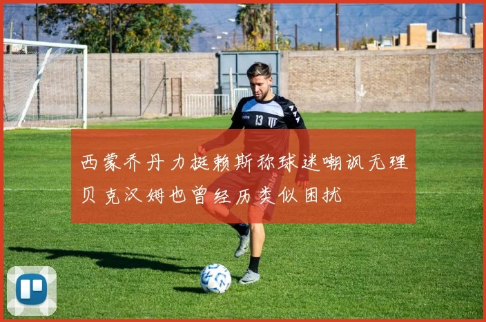 西蒙乔丹力挺赖斯称球迷嘲讽无理贝克汉姆也曾经历类似困扰