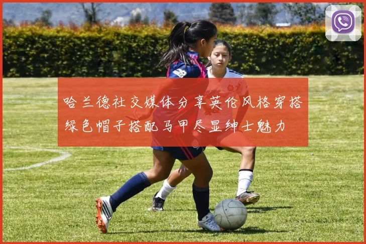 哈兰德社交媒体分享英伦风格穿搭绿色帽子搭配马甲尽显绅士魅力