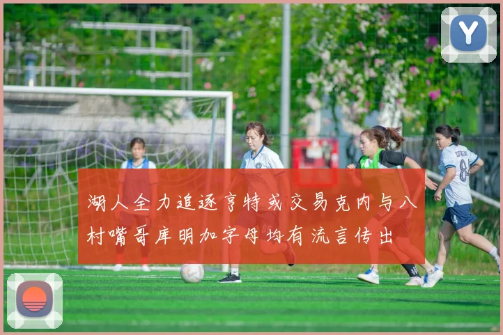 湖人全力追逐亨特或交易克内与八村嘴哥库明加字母均有流言传出