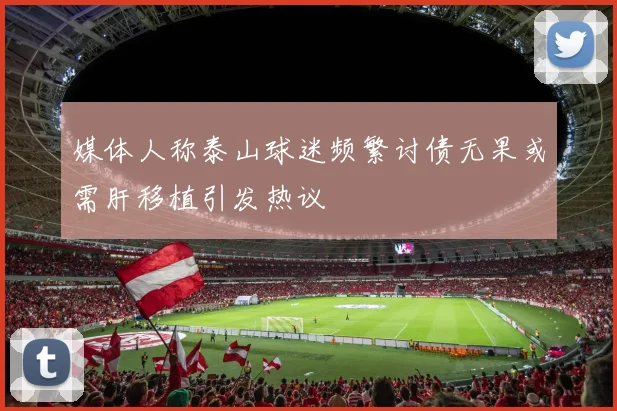 媒体人称泰山球迷频繁讨债无果或需肝移植引发热议