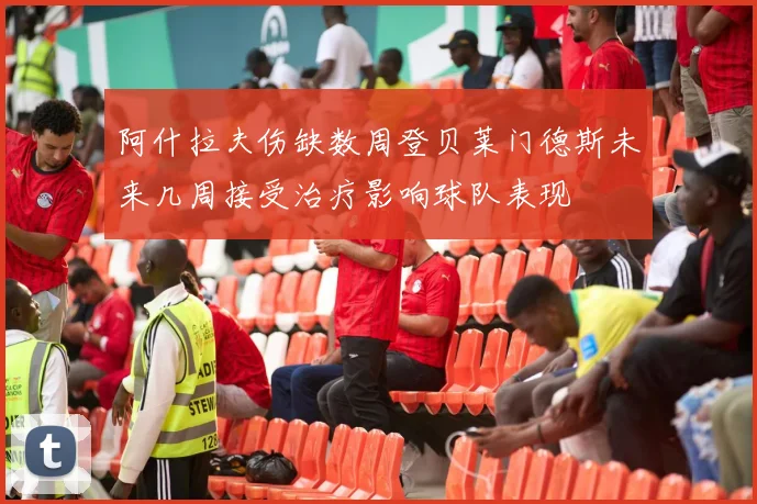 阿什拉夫伤缺数周登贝莱门德斯未来几周接受治疗影响球队表现