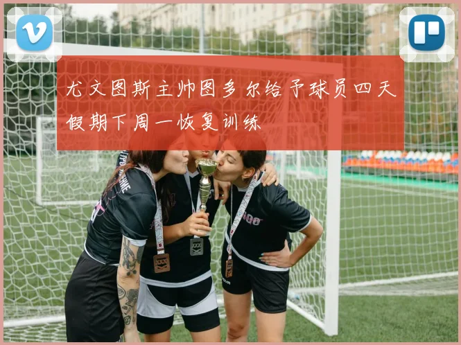 尤文图斯主帅图多尔给予球员四天假期下周一恢复训练