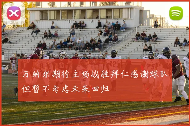 万纳尔期待主场战胜拜仁感谢球队但暂不考虑未来回归