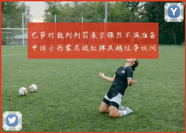 巴萨对裁判判罚表示强烈不满准备申诉小西蒙尼逃红牌及越位争议问题
