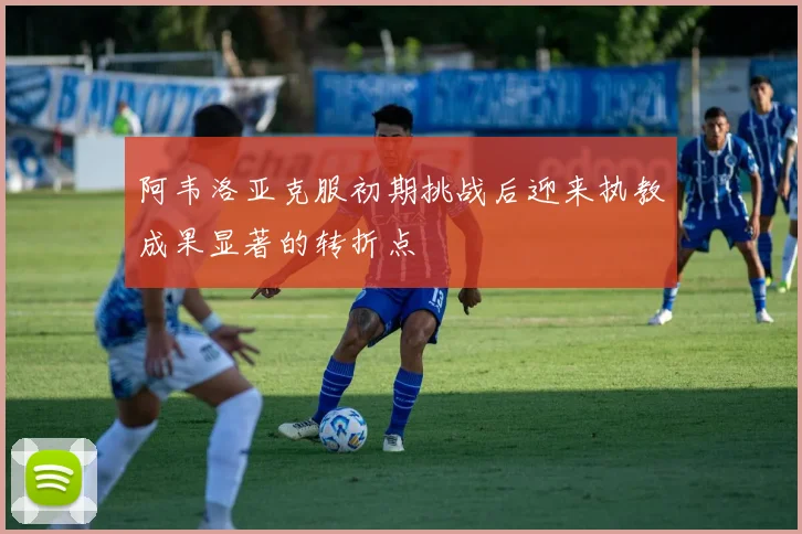 阿韦洛亚克服初期挑战后迎来执教成果显著的转折点