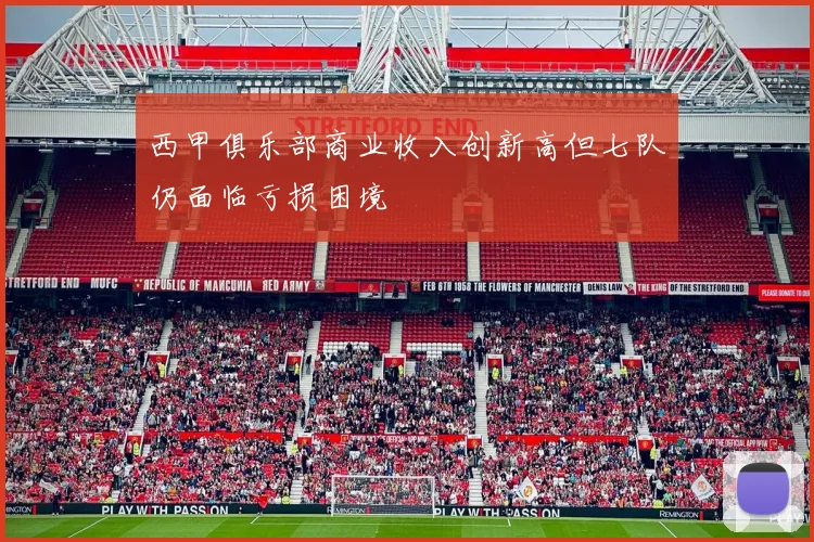西甲俱乐部商业收入创新高但七队仍面临亏损困境