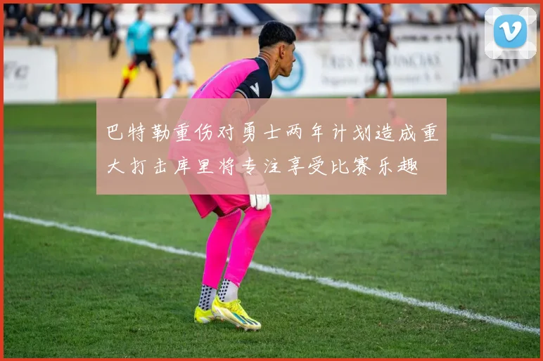 巴特勒重伤对勇士两年计划造成重大打击库里将专注享受比赛乐趣