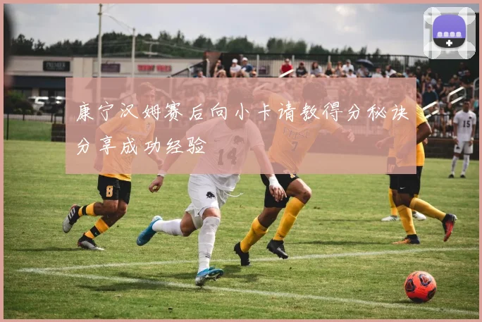 康宁汉姆赛后向小卡请教得分秘诀分享成功经验