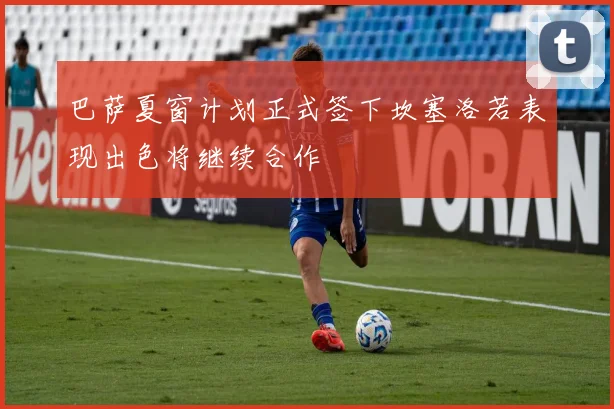 巴萨夏窗计划正式签下坎塞洛若表现出色将继续合作