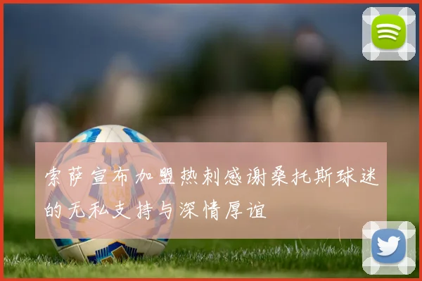 索萨宣布加盟热刺感谢桑托斯球迷的无私支持与深情厚谊