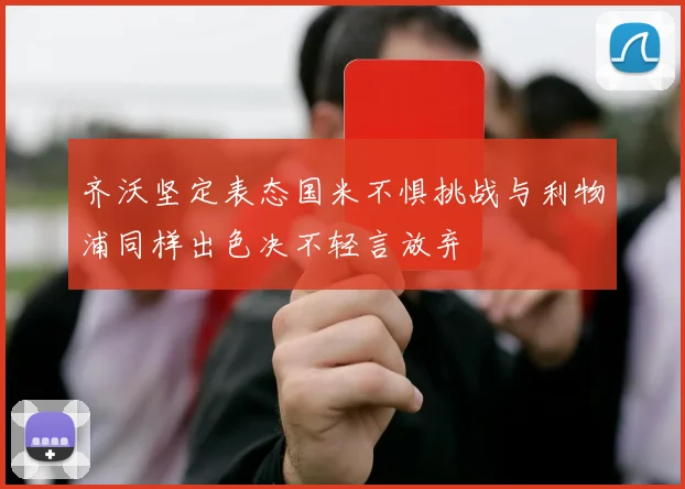 齐沃坚定表态国米不惧挑战与利物浦同样出色决不轻言放弃