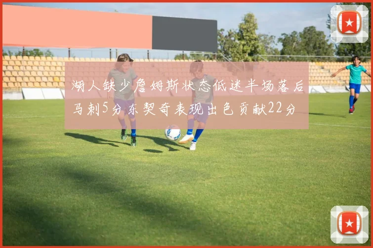 湖人缺少詹姆斯状态低迷半场落后马刺5分东契奇表现出色贡献22分