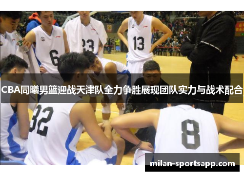 CBA同曦男篮迎战天津队全力争胜展现团队实力与战术配合