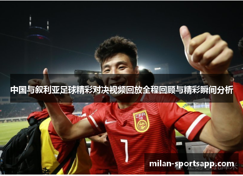 中国与叙利亚足球精彩对决视频回放全程回顾与精彩瞬间分析