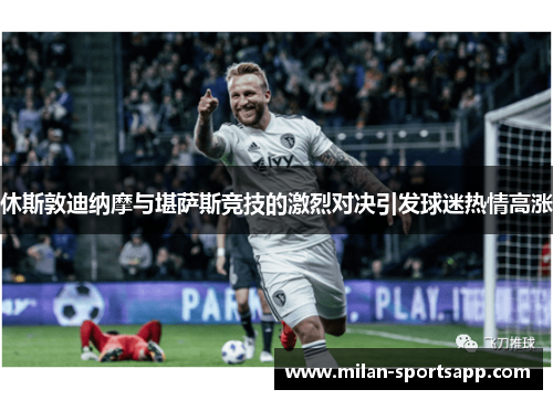 休斯敦迪纳摩与堪萨斯竞技的激烈对决引发球迷热情高涨
