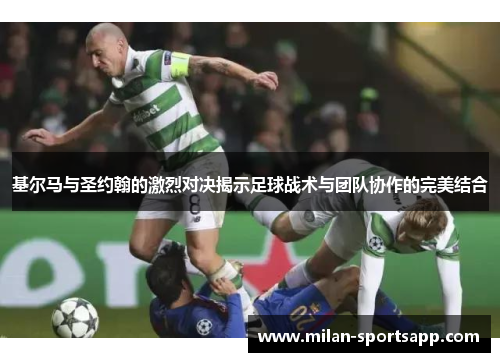 基尔马与圣约翰的激烈对决揭示足球战术与团队协作的完美结合