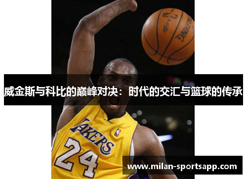 威金斯与科比的巅峰对决：时代的交汇与篮球的传承