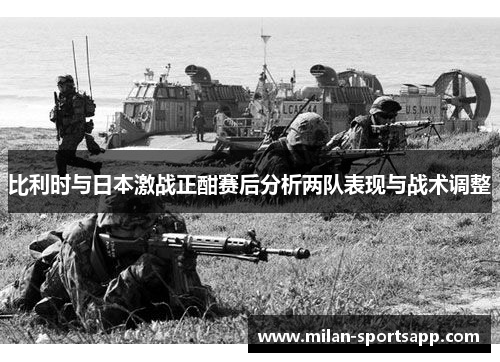 比利时与日本激战正酣赛后分析两队表现与战术调整