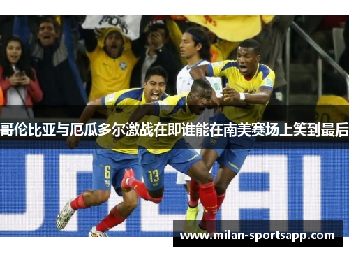 哥伦比亚与厄瓜多尔激战在即谁能在南美赛场上笑到最后