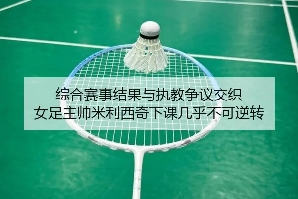 综合赛事结果与执教争议交织 女足主帅米利西奇下课几乎不可逆转 - ACMilan